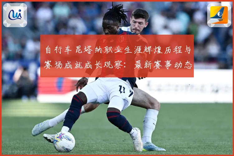 自行车昆塔纳职业生涯辉煌历程与赛场成就成长观察：最新赛事动态与深度分析