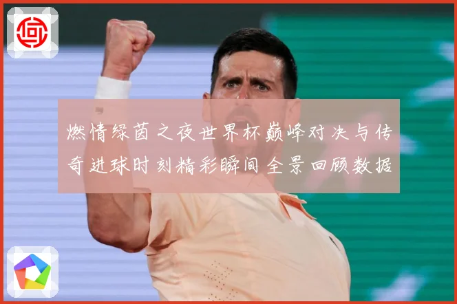 燃情绿茵之夜世界杯巅峰对决与传奇进球时刻精彩瞬间全景回顾数据研判：最新赛事动态与深度分析