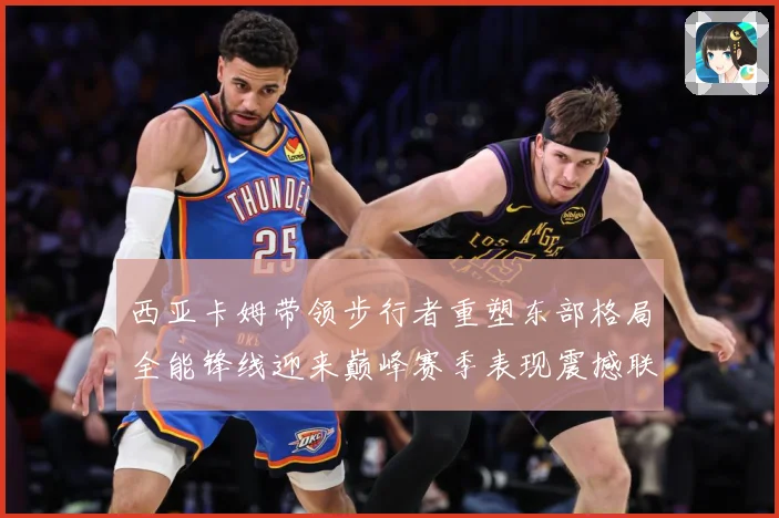 西亚卡姆带领步行者重塑东部格局全能锋线迎来巅峰赛季表现震撼联盟解析：最新赛事动态与深度分析