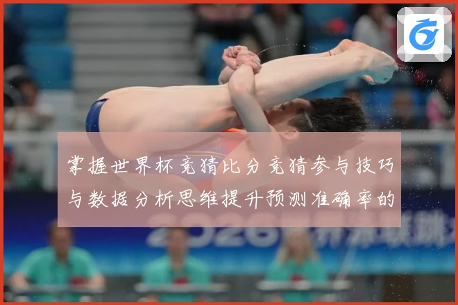 掌握世界杯竞猜比分竞猜参与技巧与数据分析思维提升预测准确率的数据研判：最新赛事动态与深度分析