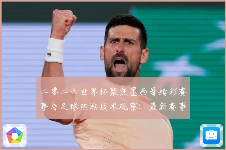 二零二六世界杯聚焦墨西哥精彩赛事与足球热潮战术观察：最新赛事动态与深度分析