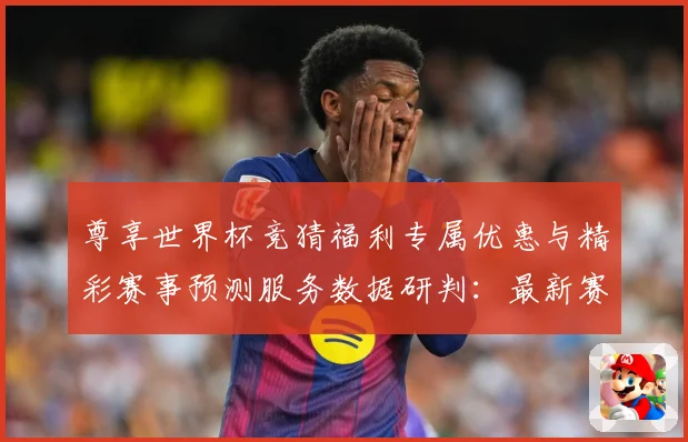 尊享世界杯竞猜福利专属优惠与精彩赛事预测服务数据研判：最新赛事动态与深度分析