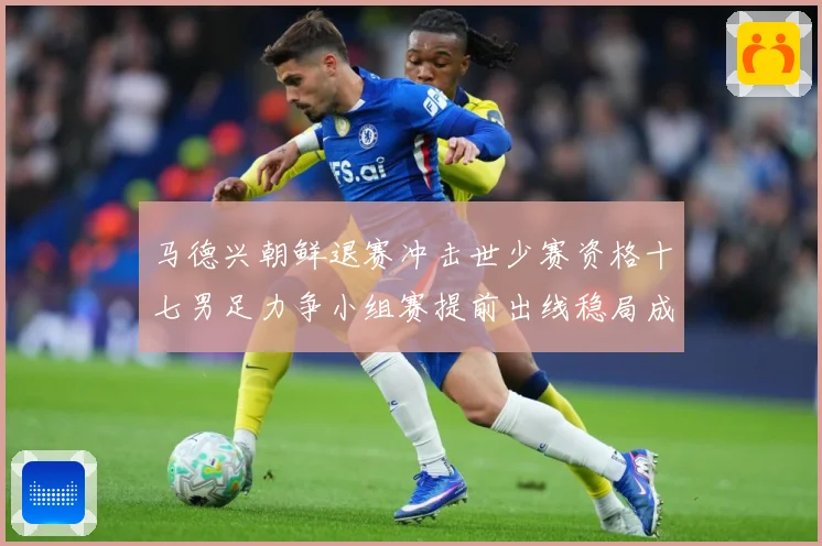 马德兴朝鲜退赛冲击世少赛资格十七男足力争小组赛提前出线稳局成长观察：最新赛事动态与深度分析