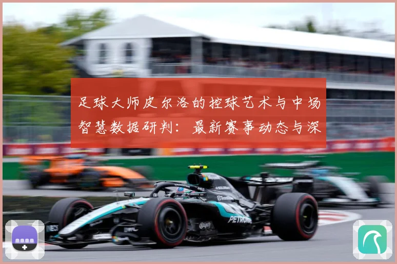 足球大师皮尔洛的控球艺术与中场智慧数据研判：最新赛事动态与深度分析