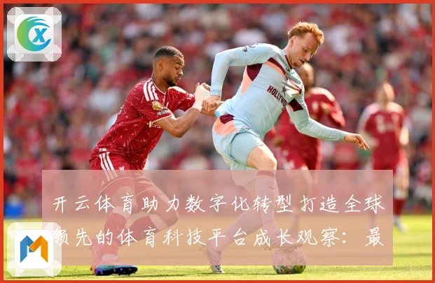 开云体育助力数字化转型打造全球领先的体育科技平台成长观察：最新赛事动态与深度分析