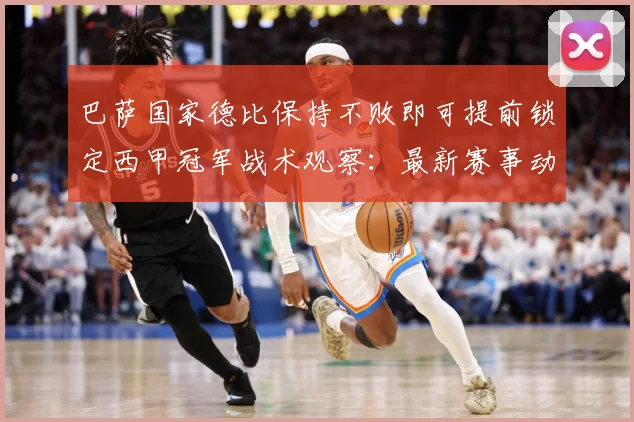 巴萨国家德比保持不败即可提前锁定西甲冠军战术观察：最新赛事动态与深度分析