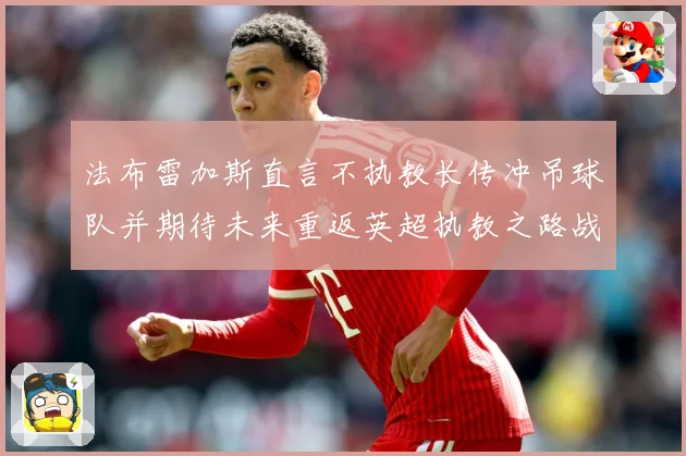 法布雷加斯直言不执教长传冲吊球队并期待未来重返英超执教之路战术观察：最新赛事动态与深度分析