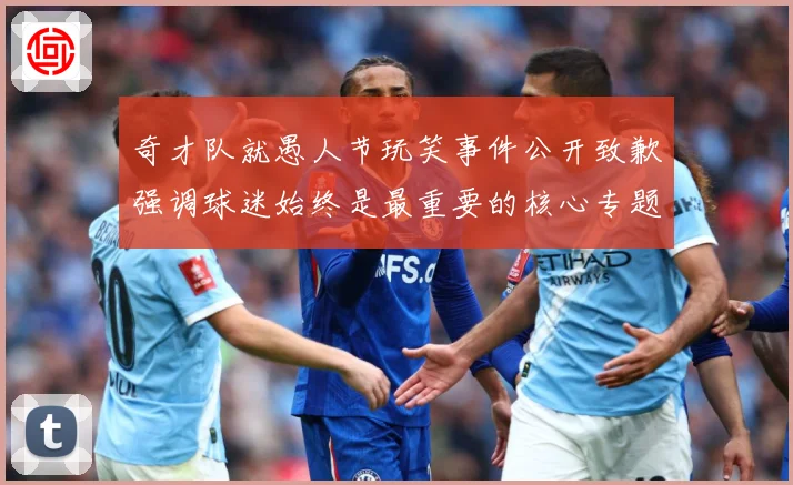奇才队就愚人节玩笑事件公开致歉强调球迷始终是最重要的核心专题观察：最新赛事动态与深度分析