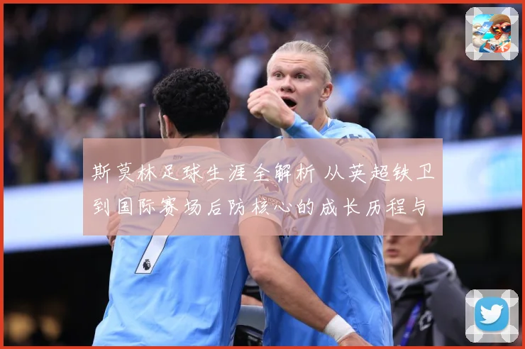 斯莫林足球生涯全解析 从英超铁卫到国际赛场后防核心的成长历程与精彩表现：最新赛事动态与深度分析