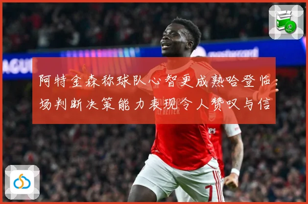 阿特金森称球队心智更成熟哈登临场判断决策能力表现令人赞叹与信赛场复盘：最新赛事动态与深度分析
