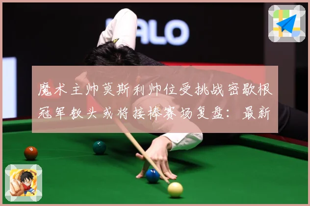 魔术主帅莫斯利帅位受挑战密歇根冠军教头或将接棒赛场复盘：最新赛事动态与深度分析