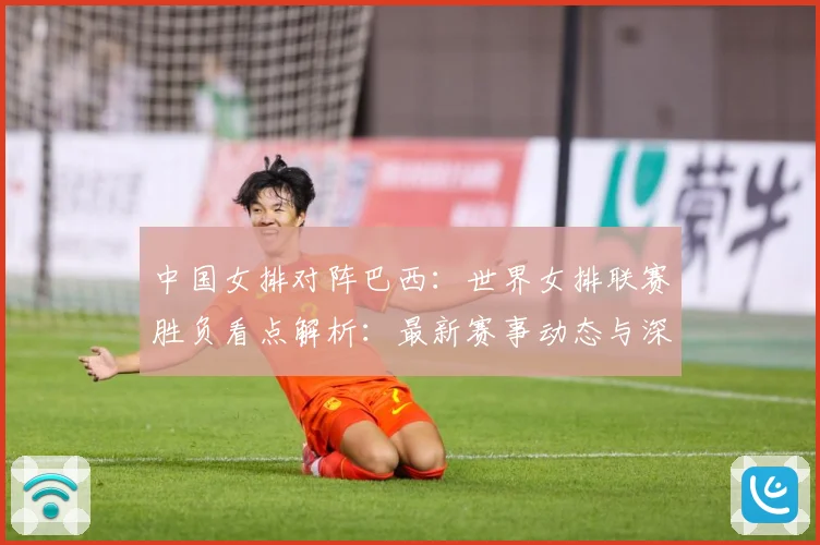 中国女排对阵巴西：世界女排联赛胜负看点解析：最新赛事动态与深度分析