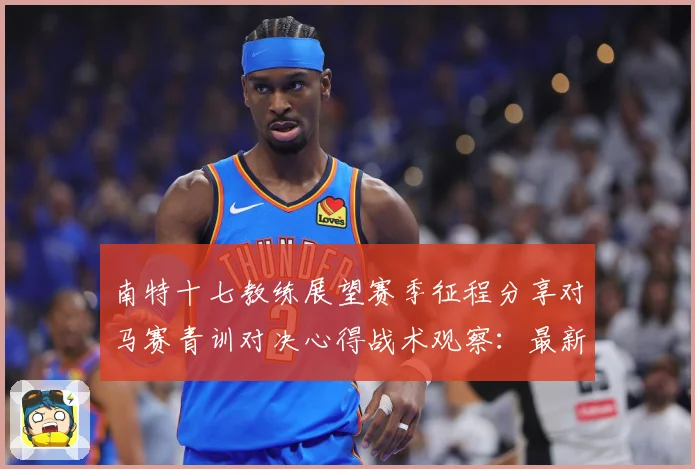 南特十七教练展望赛季征程分享对马赛青训对决心得战术观察：最新赛事动态与深度分析