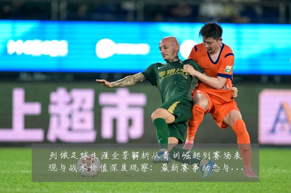 列侬足球生涯全景解析从青训崛起到赛场表现与战术价值深度观察:最新赛事动态与深度分析