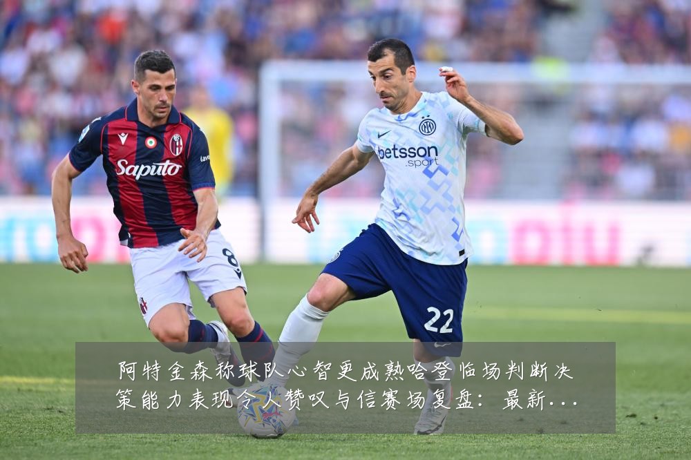 阿特金森称球队心智更成熟哈登临场判断决策能力表现令人赞叹与信赛场复盘:最新赛事动态与深度分析