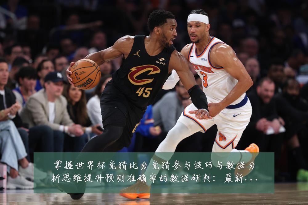 掌握世界杯竞猜比分竞猜参与技巧与数据分析思维提升预测准确率的数据研判：最新赛事动态与深度分析