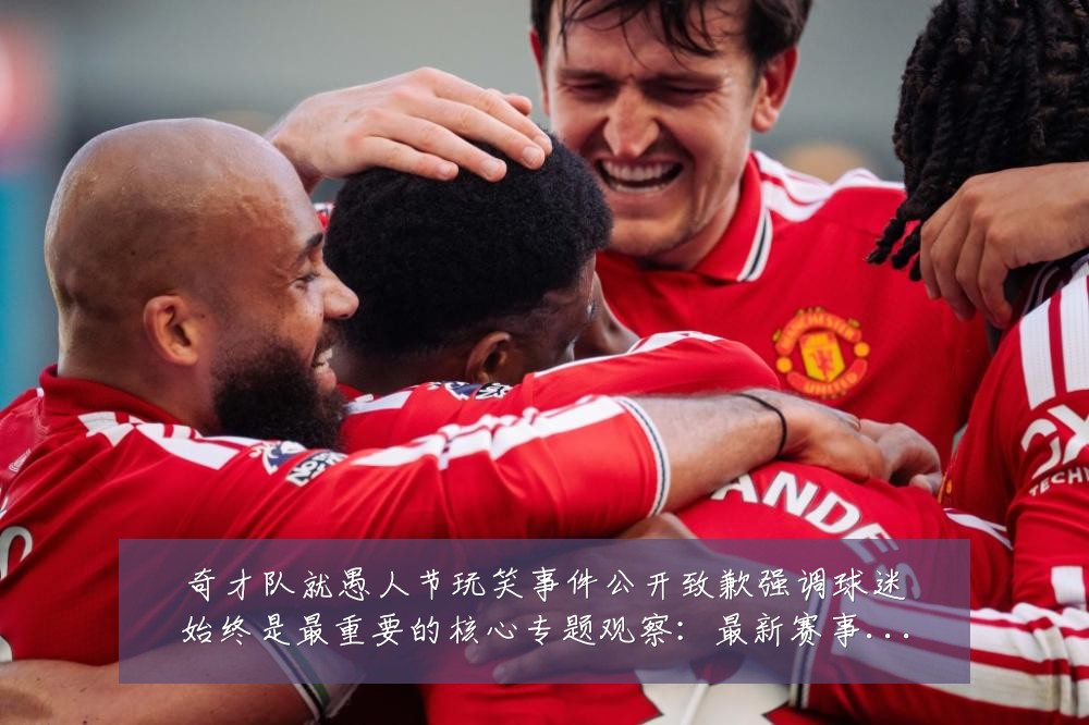 奇才队就愚人节玩笑事件公开致歉强调球迷始终是最重要的核心专题观察:最新赛事动态与深度分析
