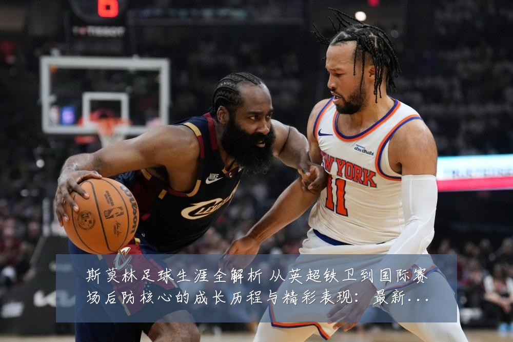 斯莫林足球生涯全解析 从英超铁卫到国际赛场后防核心的成长历程与精彩表现:最新赛事动态与深度分析