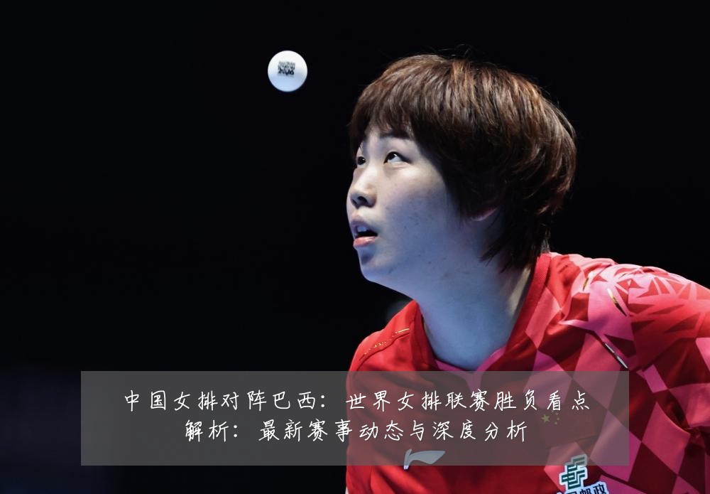 中国女排对阵巴西:世界女排联赛胜负看点解析:最新赛事动态与深度分析