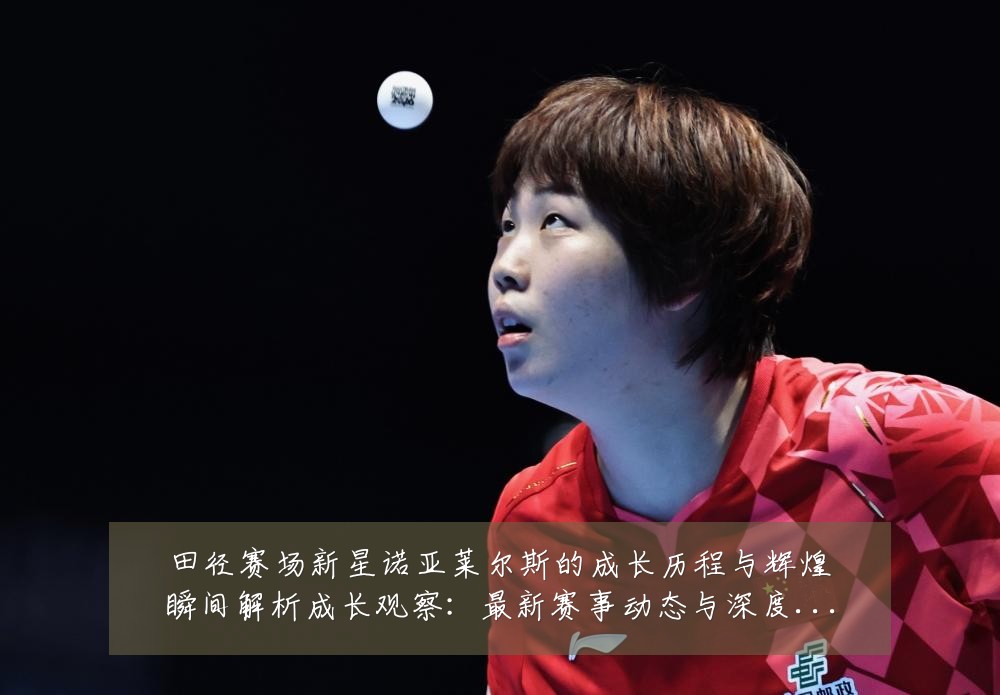 田径赛场新星诺亚莱尔斯的成长历程与辉煌瞬间解析成长观察:最新赛事动态与深度分析