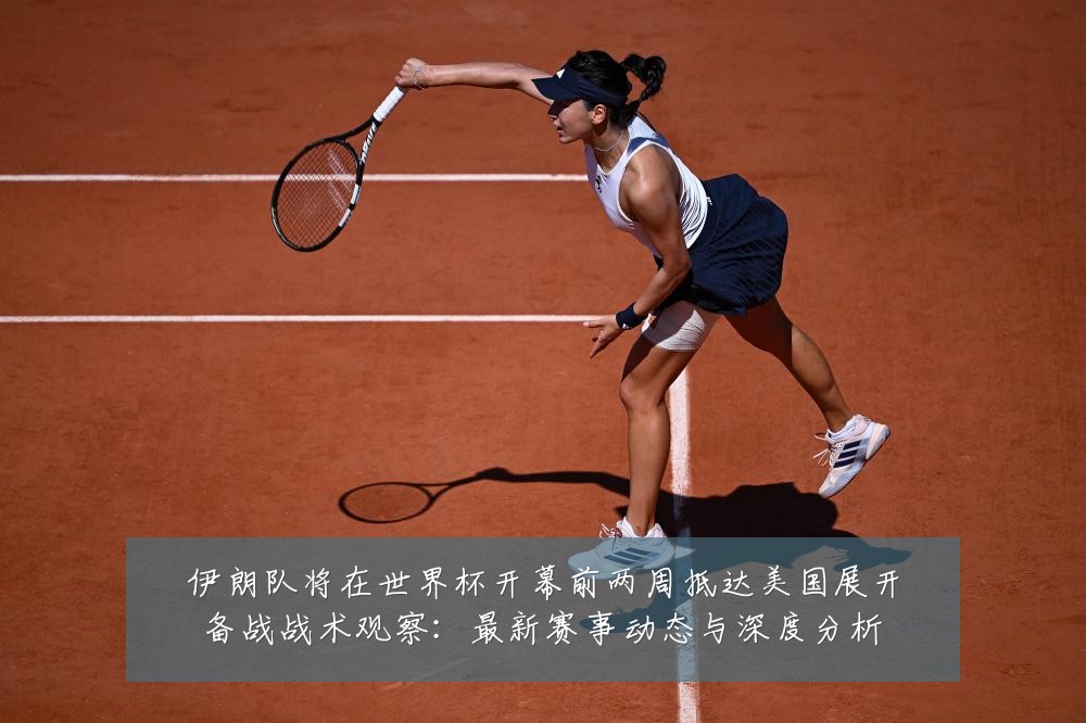 伊朗队将在世界杯开幕前两周抵达美国展开备战战术观察:最新赛事动态与深度分析