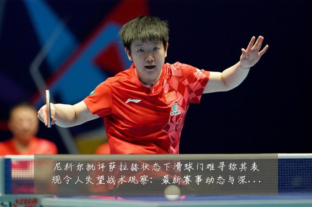 尼科尔批评萨拉赫状态下滑球门难寻称其表现令人失望战术观察:最新赛事动态与深度分析