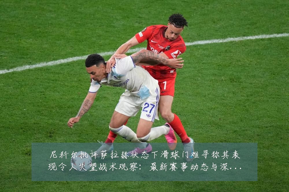 尼科尔批评萨拉赫状态下滑球门难寻称其表现令人失望战术观察:最新赛事动态与深度分析
