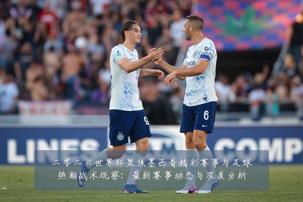 二零二六世界杯聚焦墨西哥精彩赛事与足球热潮战术观察:最新赛事动态与深度分析
