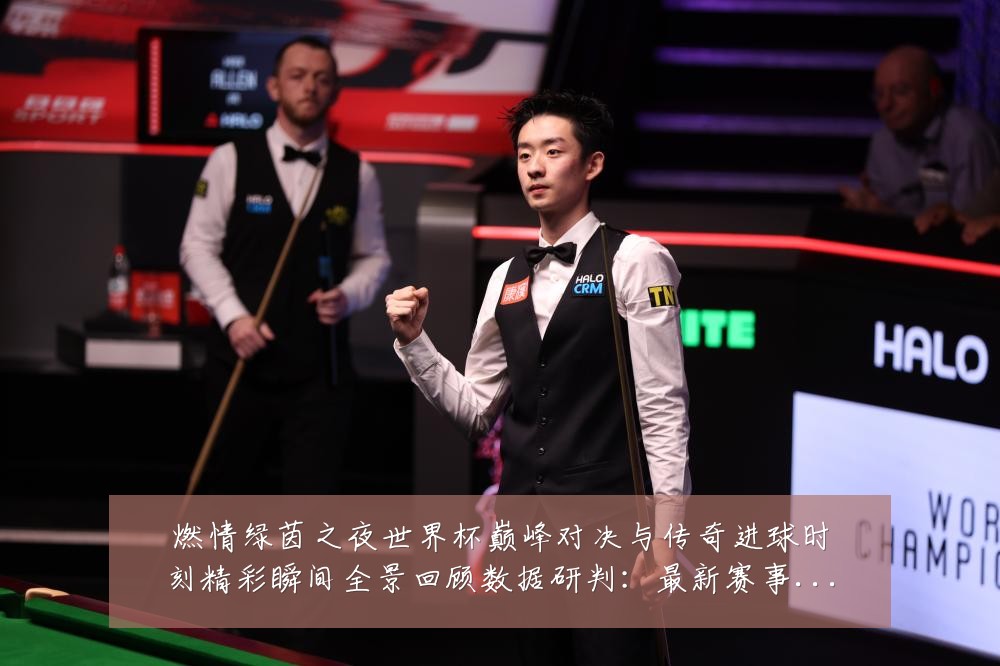 燃情绿茵之夜世界杯巅峰对决与传奇进球时刻精彩瞬间全景回顾数据研判:最新赛事动态与深度分析