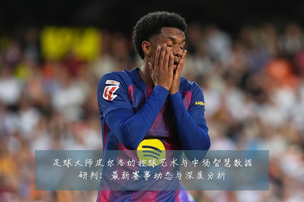 足球大师皮尔洛的控球艺术与中场智慧数据研判:最新赛事动态与深度分析