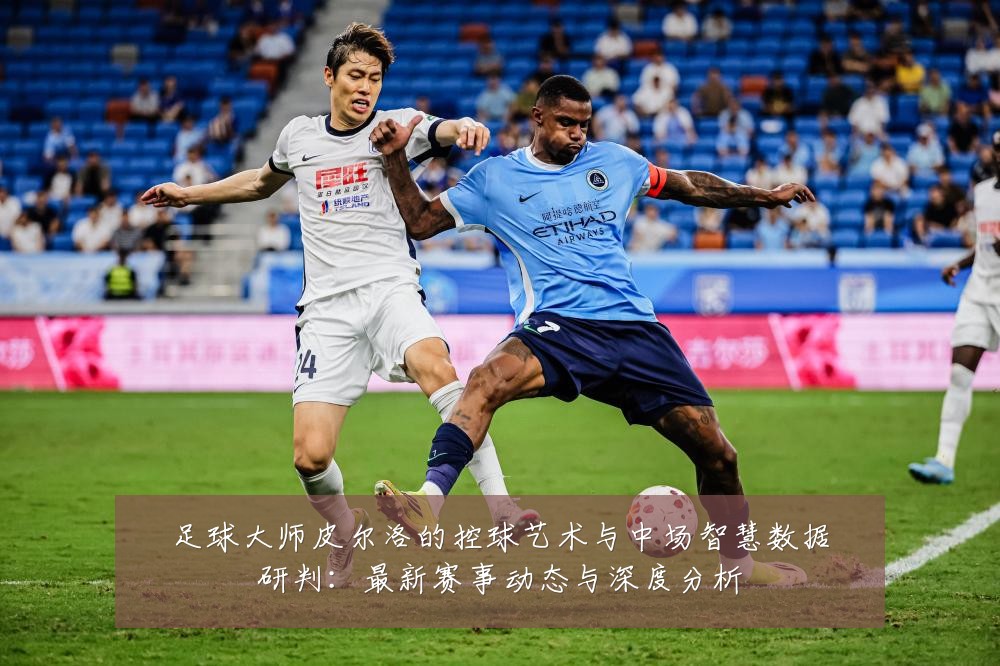 足球大师皮尔洛的控球艺术与中场智慧数据研判:最新赛事动态与深度分析