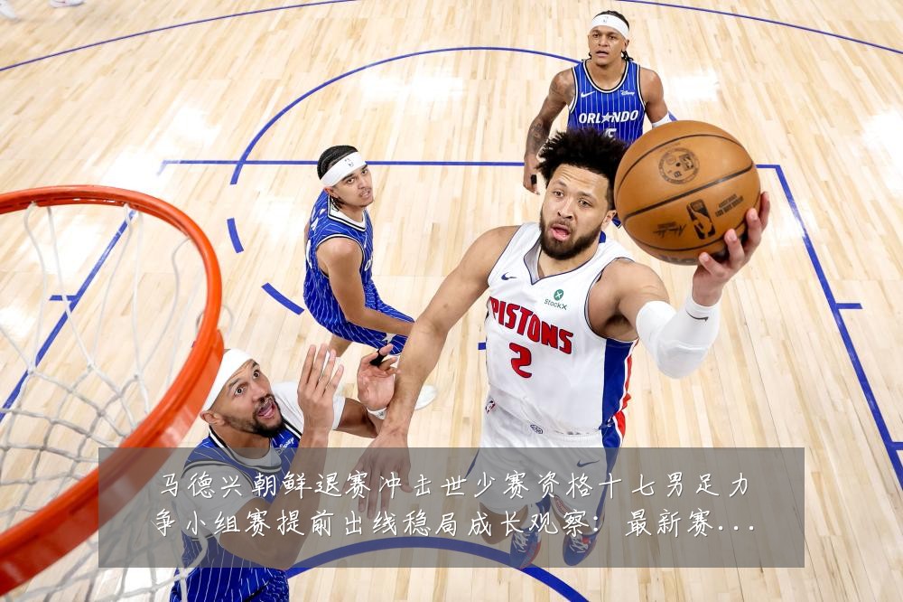 马德兴朝鲜退赛冲击世少赛资格十七男足力争小组赛提前出线稳局成长观察:最新赛事动态与深度分析